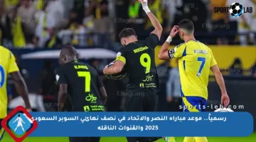 رسمياً.. موعد مباراة النصر والاتحاد في نصف نهائي السوبر السعودي 2025 والقنوات الناقلة